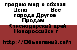 продаю мед с абхази › Цена ­ 10 000 - Все города Другое » Продам   . Краснодарский край,Новороссийск г.